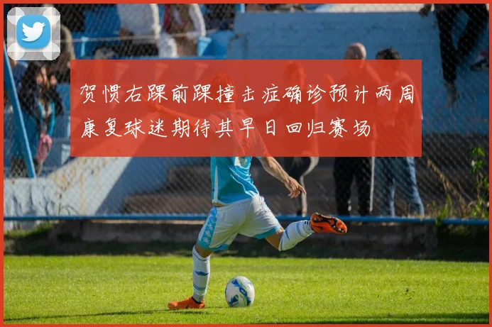 贺惯右踝前踝撞击症确诊预计两周康复球迷期待其早日回归赛场