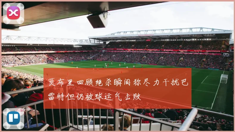 莫布里回顾绝杀瞬间称尽力干扰巴雷特但仍被球运气击败