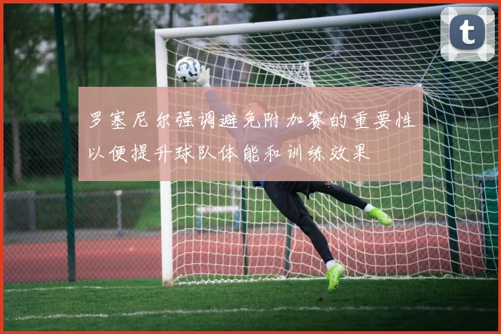 罗塞尼尔强调避免附加赛的重要性以便提升球队体能和训练效果