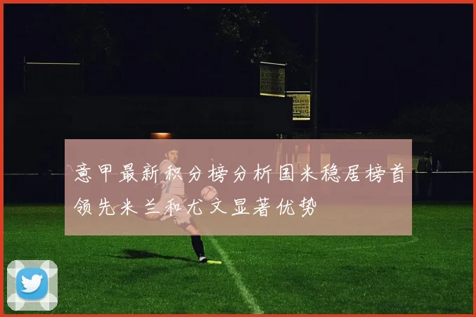 意甲最新积分榜分析国米稳居榜首领先米兰和尤文显著优势