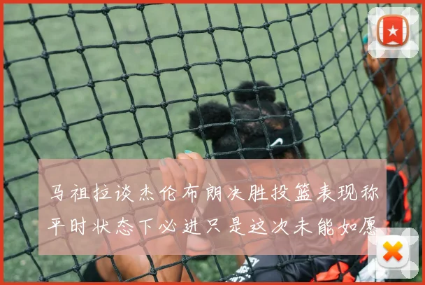 马祖拉谈杰伦布朗决胜投篮表现称平时状态下必进只是这次未能如愿