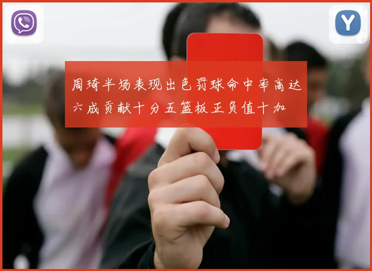 周琦半场表现出色罚球命中率高达六成贡献十分五篮板正负值十加