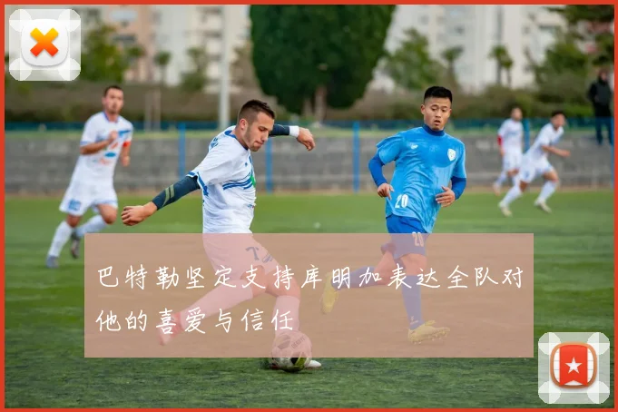 巴特勒坚定支持库明加表达全队对他的喜爱与信任