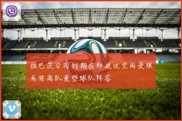 祖巴茨合同到期在即进攻空间受限或将离队重塑球队阵容