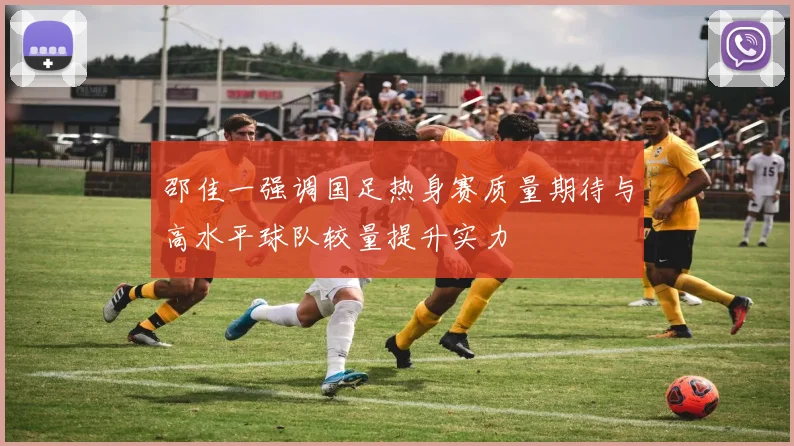 邵佳一强调国足热身赛质量期待与高水平球队较量提升实力