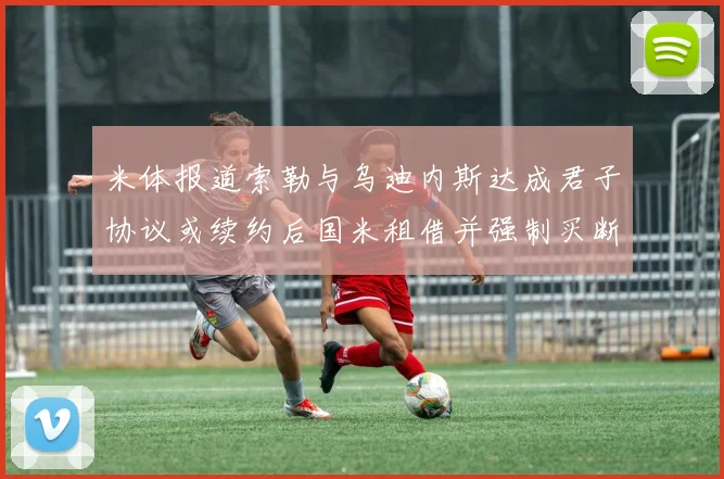 米体报道索勒与乌迪内斯达成君子协议或续约后国米租借并强制买断
