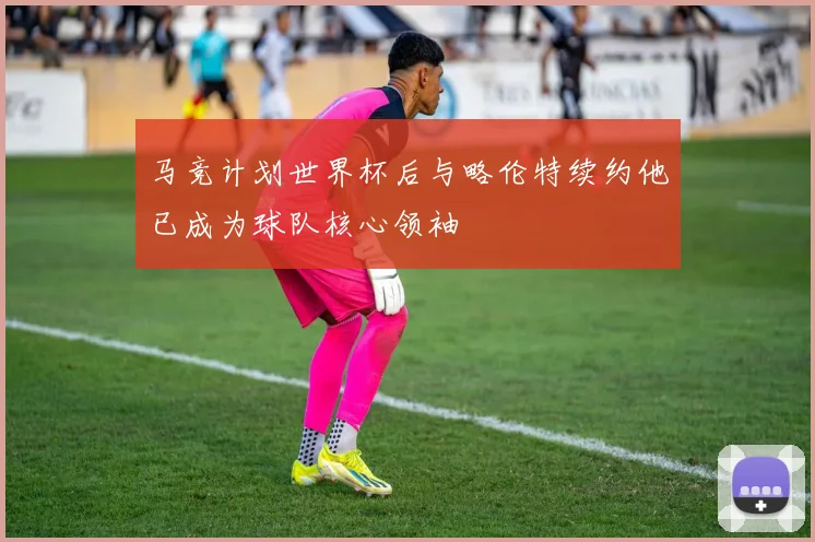马竞计划世界杯后与略伦特续约他已成为球队核心领袖