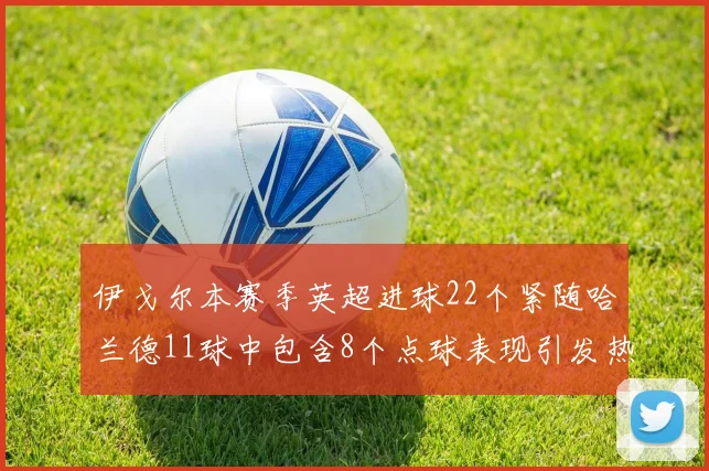 伊戈尔本赛季英超进球22个紧随哈兰德11球中包含8个点球表现引发热议