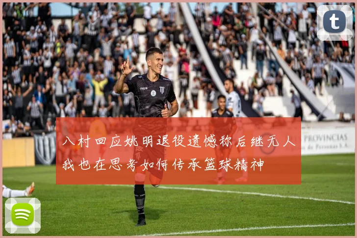 八村回应姚明退役遗憾称后继无人我也在思考如何传承篮球精神