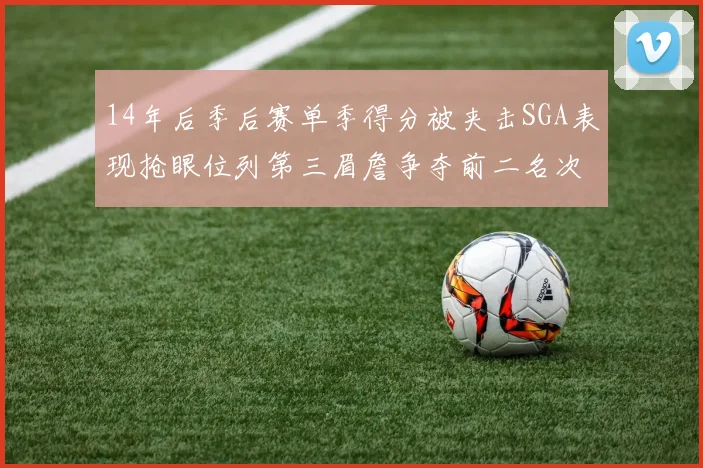 14年后季后赛单季得分被夹击SGA表现抢眼位列第三眉詹争夺前二名次
