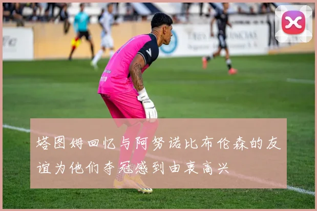 塔图姆回忆与阿努诺比布伦森的友谊为他们夺冠感到由衷高兴