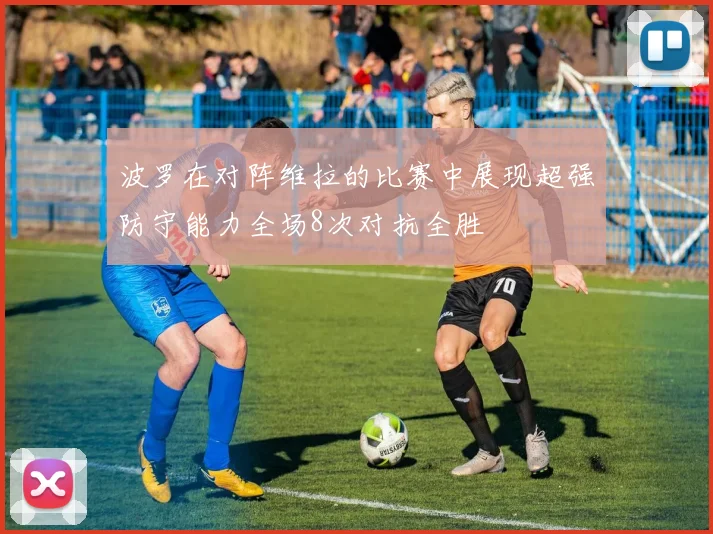 波罗在对阵维拉的比赛中展现超强防守能力全场8次对抗全胜