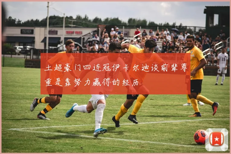 土超豪门四连冠伊卡尔迪谈前辈尊重是靠努力赢得的经历