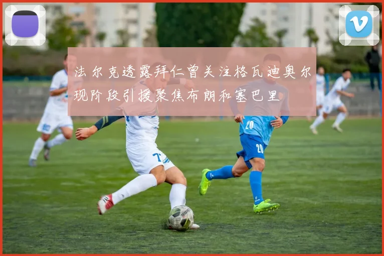 法尔克透露拜仁曾关注格瓦迪奥尔现阶段引援聚焦布朗和塞巴里