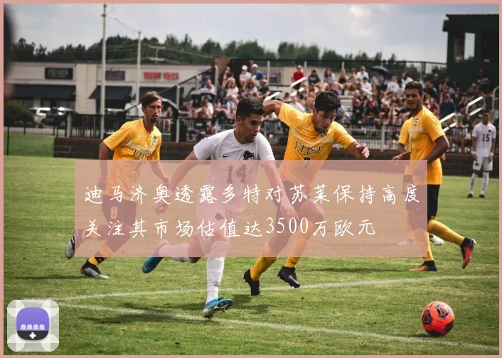 迪马济奥透露多特对苏莱保持高度关注其市场估值达3500万欧元