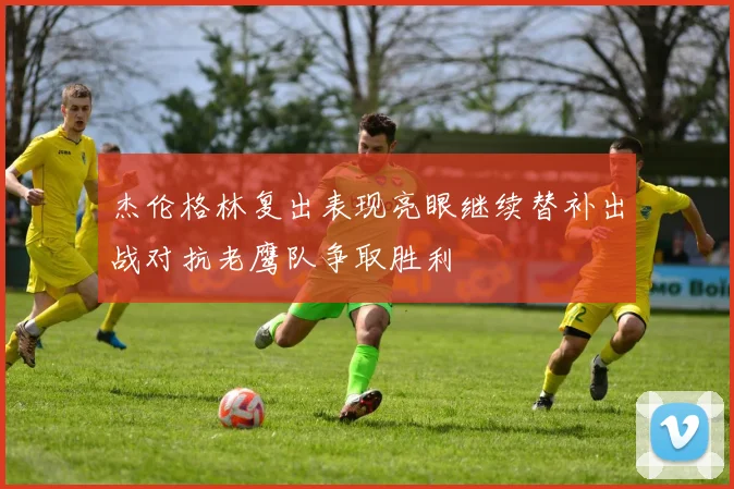 杰伦格林复出表现亮眼继续替补出战对抗老鹰队争取胜利