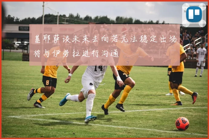 基耶萨谈未来去向若无法稳定出场将与伊劳拉进行沟通