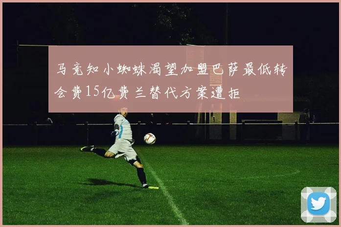 马竞知小蜘蛛渴望加盟巴萨最低转会费15亿费兰替代方案遭拒