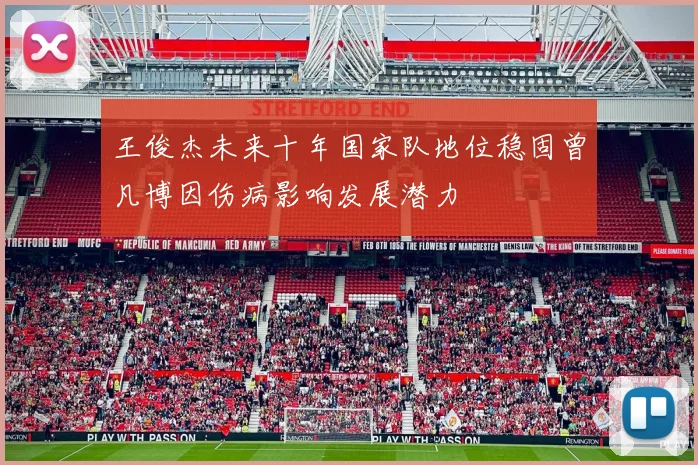王俊杰未来十年国家队地位稳固曾凡博因伤病影响发展潜力