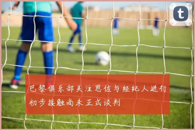 巴黎俱乐部关注恩佐与经纪人进行初步接触尚未正式谈判