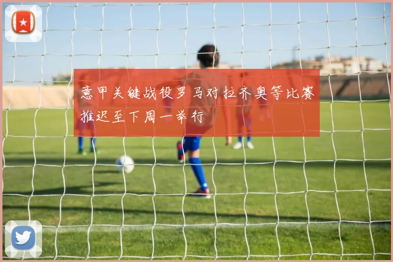 意甲关键战役罗马对拉齐奥等比赛推迟至下周一举行